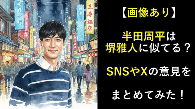 【画像】半田周平は堺雅人に似てる？SNSやXの意見をまとめてみた！