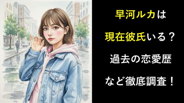 早河ルカは現在彼氏いる？過去の恋愛歴など徹底調査！