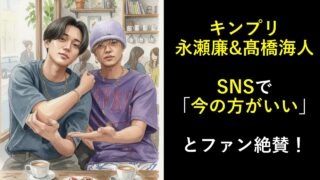 キンプリ永瀬廉&髙橋海人、SNSで「今の方がいい」とファン絶賛！