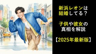 新浜レオンは結婚してる？子供や彼女の真相を解説【2025年最新版】