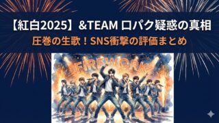 【紅白2025】&TEAM口パク？生歌？SNS「衝撃」の反応まとめ
