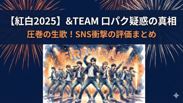 【紅白2025】&TEAM口パク？生歌？SNS「衝撃」の反応まとめ