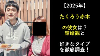 【2025年】たくろう赤木の彼女は？結婚観と好きなタイプを徹底調査！