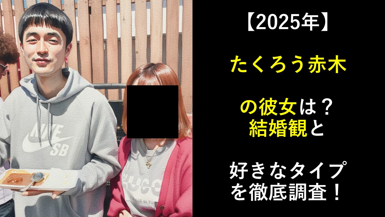 【2025年】たくろう赤木の彼女は？結婚観と好きなタイプを徹底調査！