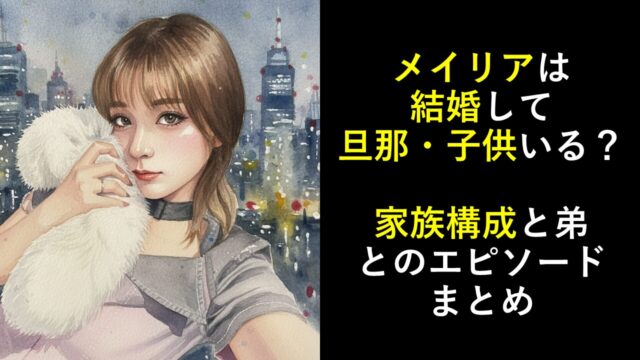 メイリアは結婚して旦那・子供いる？家族構成と弟とのエピソードまとめ