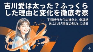 吉川愛は太った？ふっくらした理由と子役時代からの変化を考察