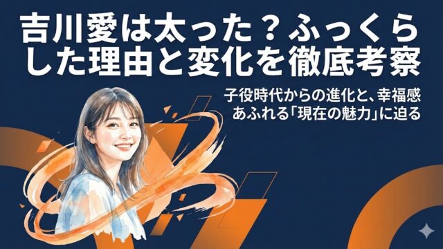 吉川愛は太った？ふっくらした理由と子役時代からの変化を考察
